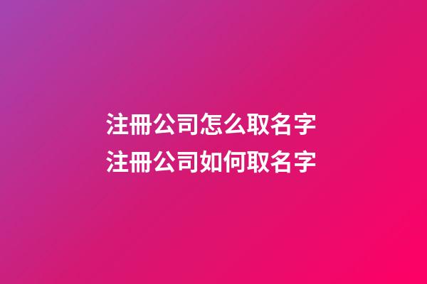注冊公司怎么取名字 注冊公司如何取名字